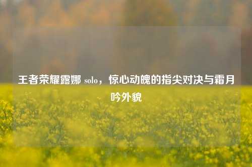 王者荣耀露娜 solo，惊心动魄的指尖对决与霜月吟外貌