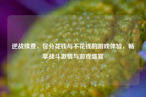 逆战续费，区分花钱与不花钱的游戏体验，畅享战斗激情与游戏盛宴