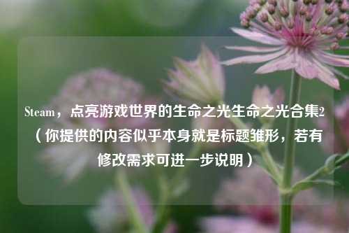 Steam,点亮游戏世界的生命之光生命之光合集2 (你提供的内容似乎本身就是标题雏形,若有修改需求可进一步说明)