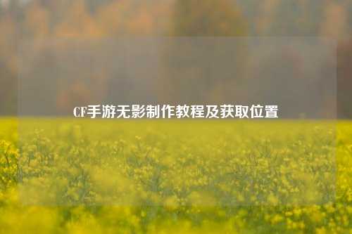 CF手游无影制作教程及获取位置