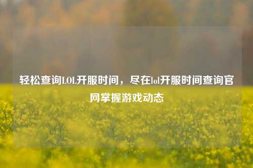 轻松查询LOL开服时间，尽在lol开服时间查询官网掌握游戏动态