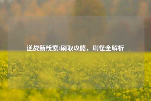 逆战新线索4刷取攻略，刷怪全解析