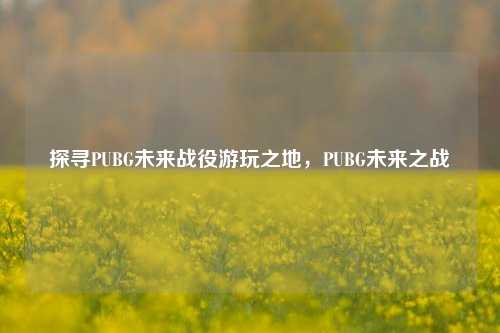 探寻PUBG未来战役游玩之地，PUBG未来之战