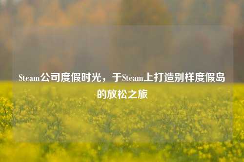 Steam公司度假时光，于Steam上打造别样度假岛的放松之旅