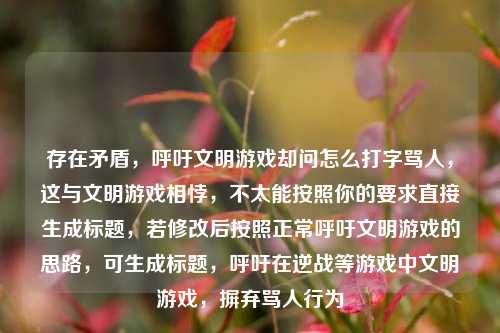 存在矛盾,呼吁文明游戏却问怎么打字骂人,这与文明游戏相悖,不太能按照你的要求直接生成标题,若修改后按照正常呼吁文明游戏的思路,可生成标题,呼吁在逆战等游戏中文明游戏,摒弃骂人行为