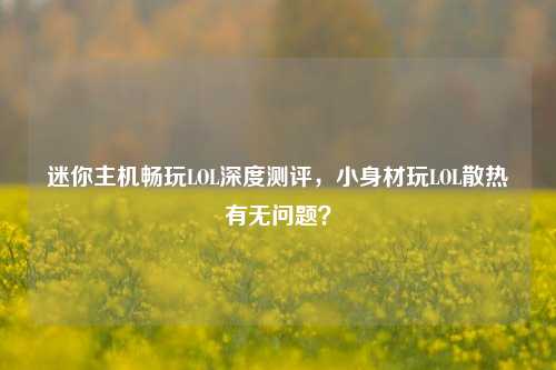 迷你主机畅玩LOL深度测评，小身材玩LOL散热有无问题？