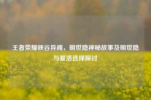 王者荣耀峡谷异闻，明世隐神秘故事及明世隐与夏洛选择探讨