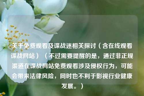 关于免费观看及谍战迷相关探讨（含在线观看谍战网站） （不过需要提醒的是，通过非正规渠道在谍战网站免费观看涉及侵权行为，可能会带来法律风险，同时也不利于影视行业健康发展。）