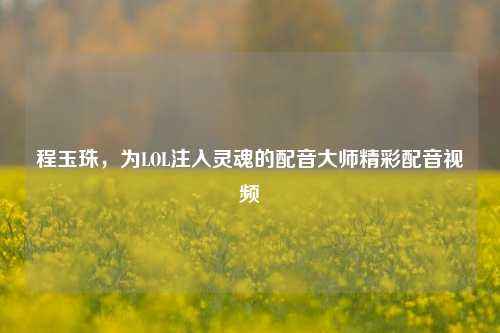 程玉珠，为LOL注入灵魂的配音大师精彩配音视频