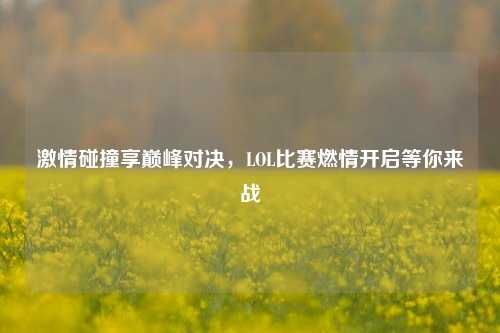 激情碰撞享巅峰对决，LOL比赛燃情开启等你来战