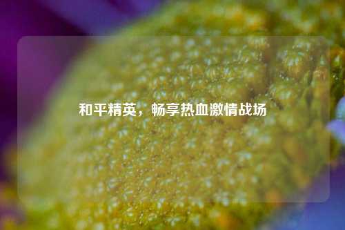 和平精英，畅享热血激情战场