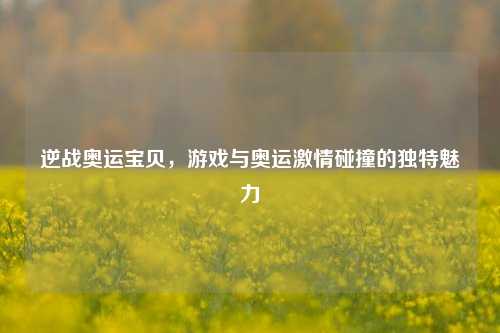 逆战奥运宝贝，游戏与奥运激情碰撞的独特魅力