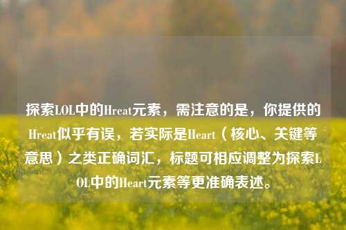 探索LOL中的Hreat元素,需注意的是,你提供的Hreat似乎有误,若实际是Heart(核心、关键等意思)之类正确词汇,标题可相应调整为探索LOL中的Heart元素等更准确表述。
