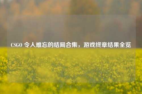 CSGO 令人难忘的结局合集，游戏终章结果全览