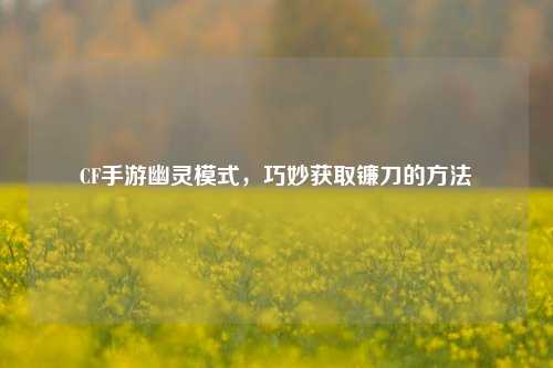 CF手游幽灵模式,巧妙获取镰刀的方法