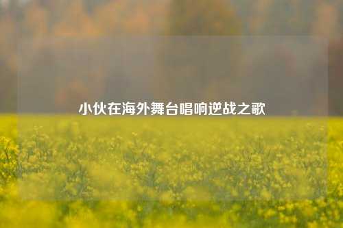 小伙在海外舞台唱响逆战之歌