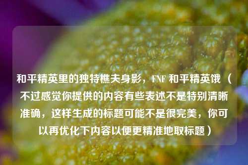 和平精英里的独特樵夫身影，FNF 和平精英饿 （不过感觉你提供的内容有些表述不是特别清晰准确，这样生成的标题可能不是很完美，你可以再优化下内容以便更精准地取标题）