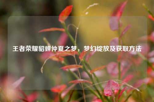 王者荣耀貂蝉仲夏之梦，梦幻绽放及获取方法