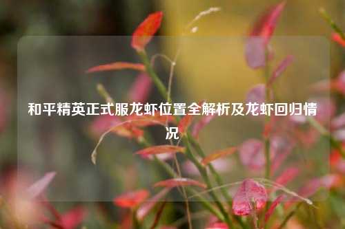 和平精英正式服龙虾位置全解析及龙虾回归情况