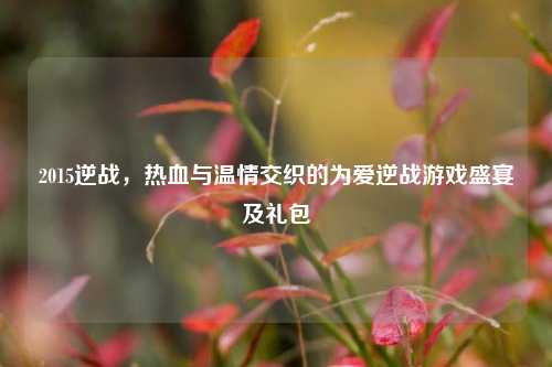 2015逆战，热血与温情交织的为爱逆战游戏盛宴及礼包