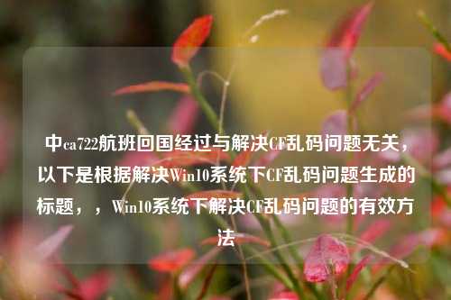 中ca722航班回国经过与解决CF乱码问题无关，以下是根据解决Win10系统下CF乱码问题生成的标题，，Win10系统下解决CF乱码问题的有效方法