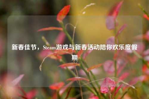 新春佳节，Steam游戏与新春活动陪你欢乐度假期