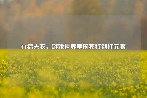 CF福去衣，游戏世界里的独特别样元素