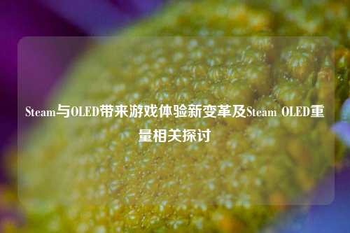 Steam与OLED带来游戏体验新变革及Steam OLED重量相关探讨