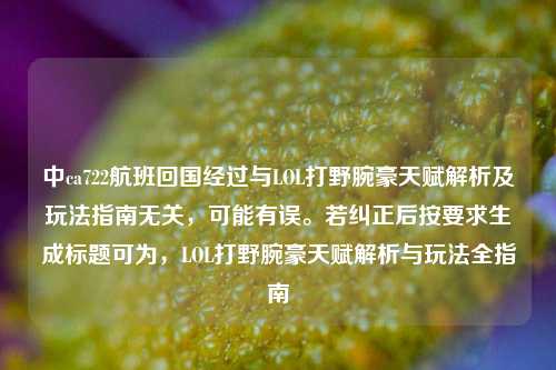 中ca722航班回国经过与LOL打野腕豪天赋解析及玩法指南无关，可能有误。若纠正后按要求生成标题可为，LOL打野腕豪天赋解析与玩法全指南