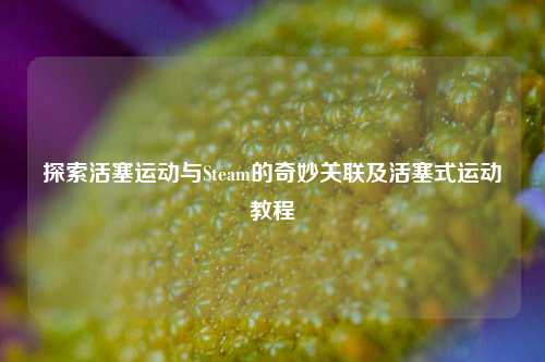 探索活塞运动与Steam的奇妙关联及活塞式运动教程
