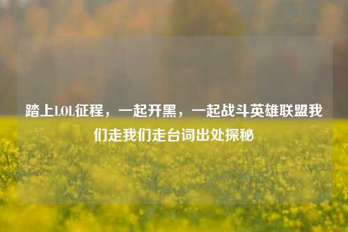 踏上LOL征程，一起开黑，一起战斗英雄联盟我们走我们走台词出处探秘