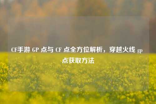 CF手游 GP 点与 CF 点全方位解析，穿越火线 gp 点获取方法