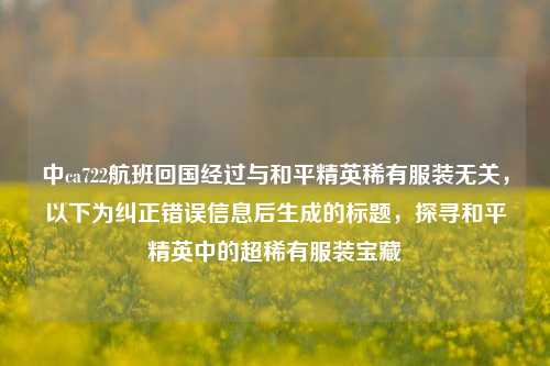 中ca722航班回国经过与和平精英稀有服装无关,以下为纠正错误信息后生成的标题,探寻和平精英中的超稀有服装宝藏