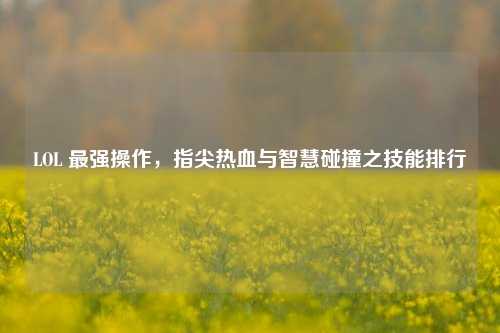LOL 最强操作，指尖热血与智慧碰撞之技能排行