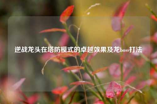 逆战龙头在塔防模式的卓越效果及龙boss打法