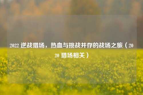 2022 逆战猎场，热血与挑战并存的战场之旅（2020 猎场相关）