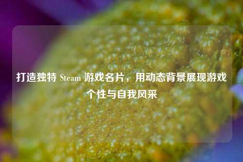 打造独特 Steam 游戏名片，用动态背景展现游戏个性与自我风采