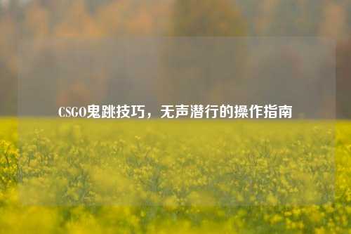 CSGO鬼跳技巧,无声潜行的操作指南