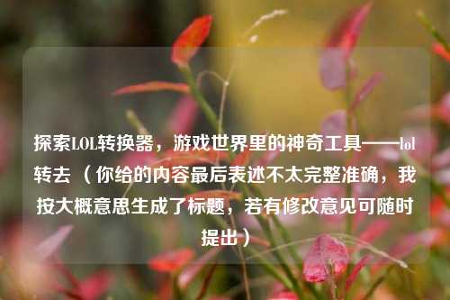 探索LOL转换器,游戏世界里的神奇工具——lol转去 (你给的内容最后表述不太完整准确,我按大概意思生成了标题,若有修改意见可随时提出)