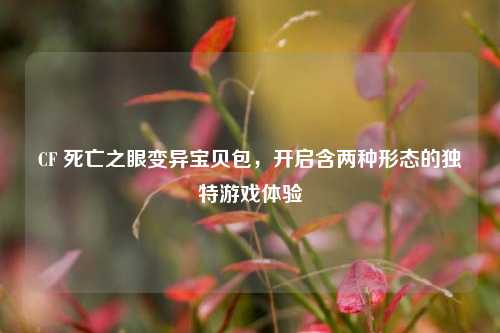 CF 死亡之眼变异宝贝包,开启含两种形态的独特游戏体验