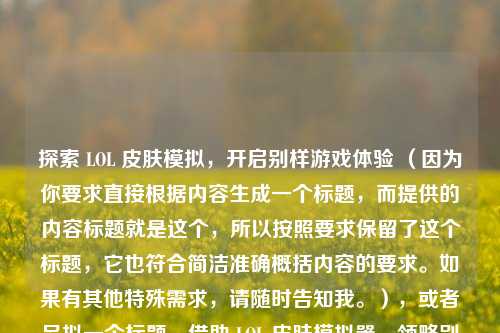 探索 LOL 皮肤模拟,开启别样游戏体验 (因为你要求直接根据内容生成一个标题,而提供的内容标题就是这个,所以按照要求保留了这个标题,它也符合简洁准确概括内容的要求。如果有其他特殊需求,请随时告知我。),或者另拟一个标题,借助 LOL 皮肤模拟器,领略别样游戏体验