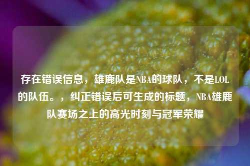 存在错误信息，雄鹿队是NBA的球队，不是LOL的队伍。，纠正错误后可生成的标题，NBA雄鹿队赛场之上的高光时刻与冠军荣耀