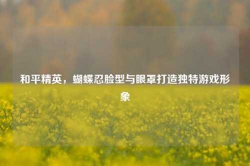 和平精英,蝴蝶忍脸型与眼罩打造独特游戏形象