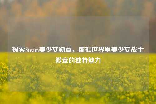 探索Steam美少女勋章，虚拟世界里美少女战士徽章的独特魅力
