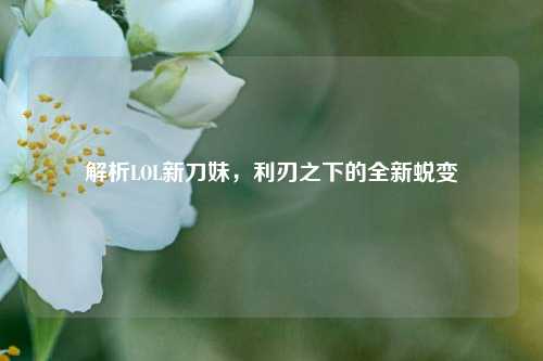 解析LOL新刀妹,利刃之下的全新蜕变