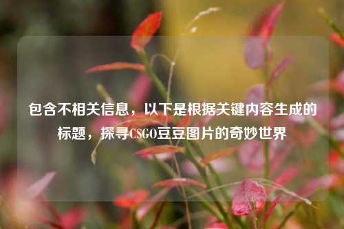 包含不相关信息,以下是根据关键内容生成的标题,探寻CSGO豆豆图片的奇妙世界