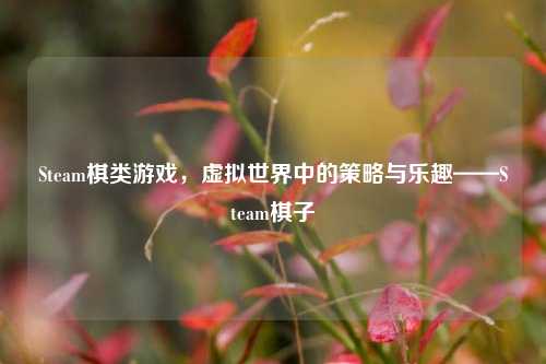 Steam棋类游戏，虚拟世界中的策略与乐趣——Steam棋子