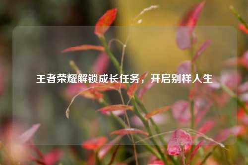 王者荣耀解锁成长任务,开启别样人生