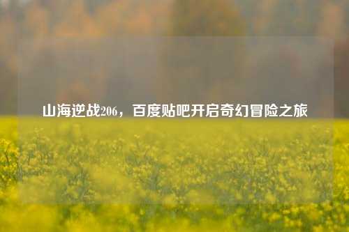 山海逆战206,百度贴吧开启奇幻冒险之旅