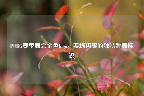PUBG春季舞会金色logo,赛场闪耀的独特跳舞标识